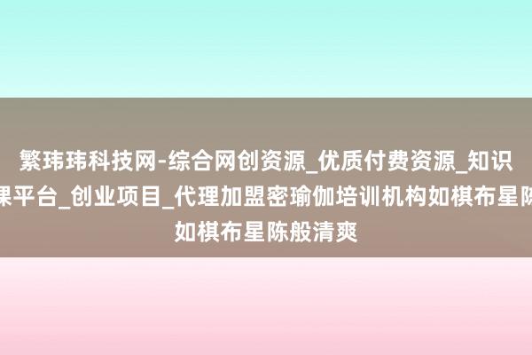 繁玮玮科技网-综合网创资源_优质付费资源_知识付费网课平台_创业项目_代理加盟密瑜伽培训机构如棋布星陈般清爽