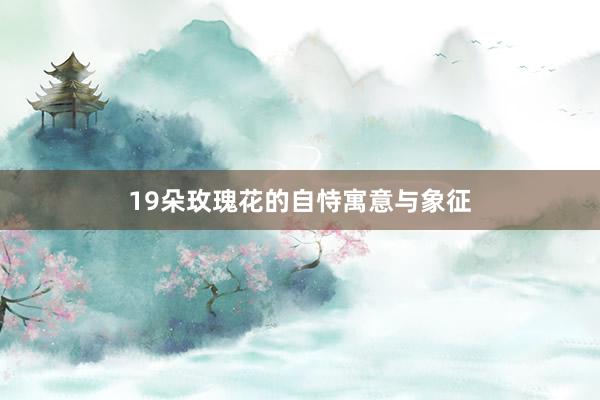 19朵玫瑰花的自恃寓意与象征